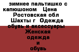 зимнее пальтишко с капюшоном › Цена ­ 650 - Ростовская обл., Шахты г. Одежда, обувь и аксессуары » Женская одежда и обувь   
